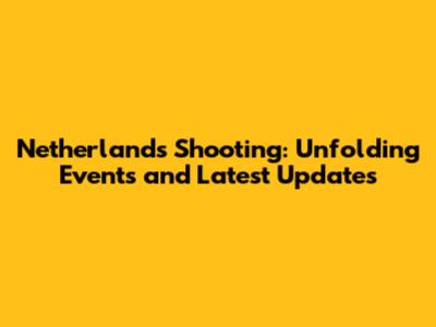 Netherlands Shooting: Unfolding Events and Latest Updates