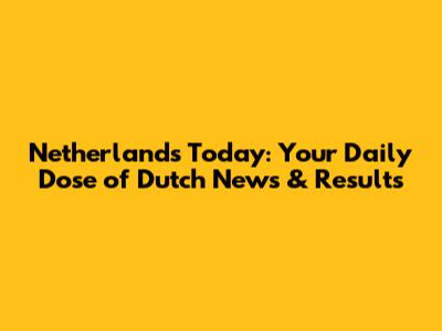 Netherlands Today: Your Daily Dose of Dutch News & Results