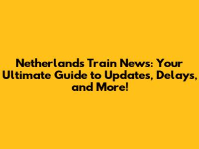 Netherlands Train News: Your Ultimate Guide to Updates, Delays, and More!