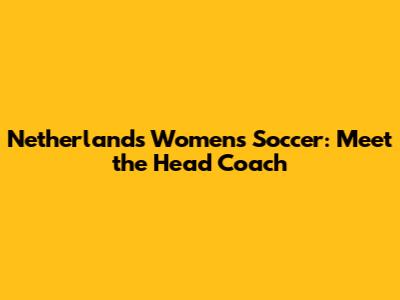 Netherlands Women's Soccer: Meet the Head Coach