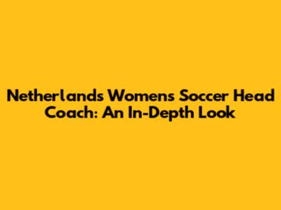 Netherlands Women's Soccer Head Coach: An In-Depth Look