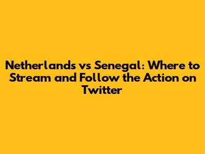 Netherlands vs Senegal: Where to Stream and Follow the Action on Twitter