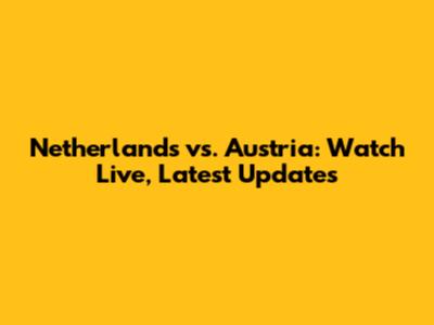 Netherlands vs. Austria: Watch Live, Latest Updates