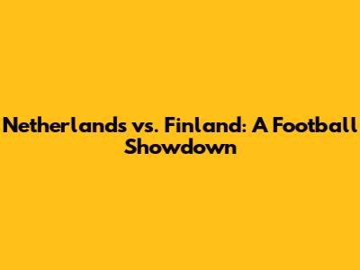 Netherlands vs. Finland: A Football Showdown