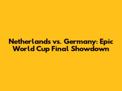 Netherlands vs. Germany: Epic World Cup Final Showdown