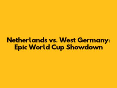 Netherlands vs. West Germany: Epic World Cup Showdown
