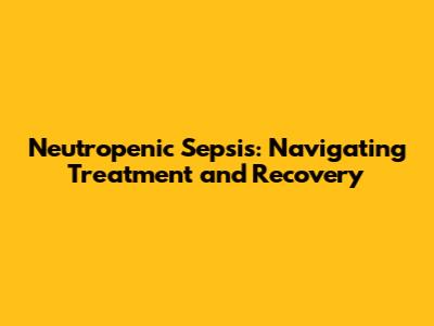 Neutropenic Sepsis: Navigating Treatment and Recovery