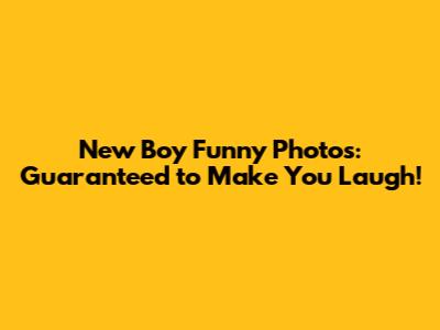 New Boy Funny Photos: Guaranteed to Make You Laugh!