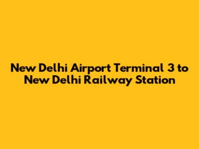 New Delhi Airport Terminal 3 to New Delhi Railway Station