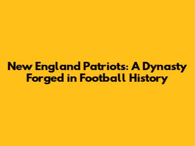 New England Patriots: A Dynasty Forged in Football History
