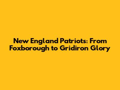 New England Patriots: From Foxborough to Gridiron Glory