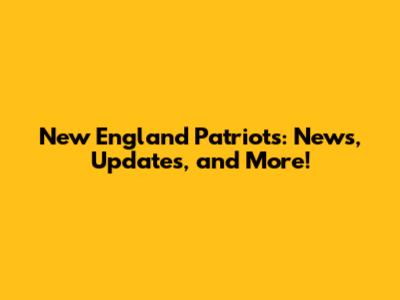 New England Patriots: News, Updates, and More!