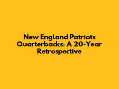 New England Patriots Quarterbacks: A 20-Year Retrospective