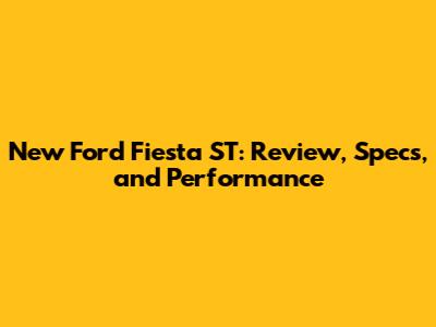 New Ford Fiesta ST: Review, Specs, and Performance
