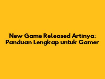 New Game Released Artinya: Panduan Lengkap untuk Gamer