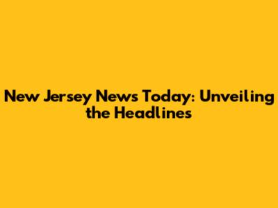 New Jersey News Today: Unveiling the Headlines