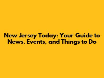 New Jersey Today: Your Guide to News, Events, and Things to Do
