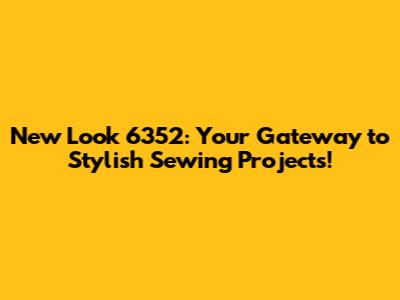 New Look 6352: Your Gateway to Stylish Sewing Projects!