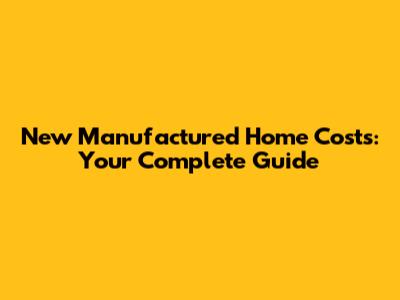 New Manufactured Home Costs: Your Complete Guide