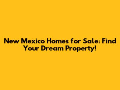 New Mexico Homes for Sale: Find Your Dream Property!