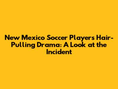New Mexico Soccer Player's Hair-Pulling Drama: A Look at the Incident