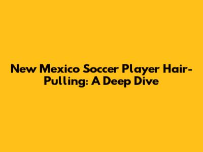 New Mexico Soccer Player Hair-Pulling: A Deep Dive