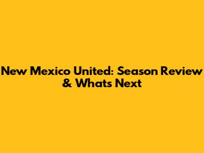 New Mexico United: Season Review & What's Next
