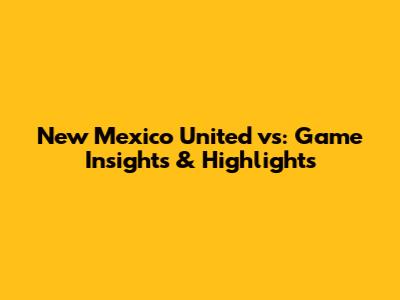 New Mexico United vs: Game Insights & Highlights