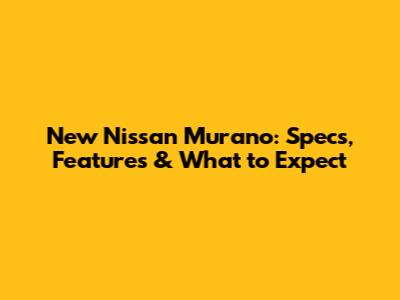 New Nissan Murano: Specs, Features & What to Expect