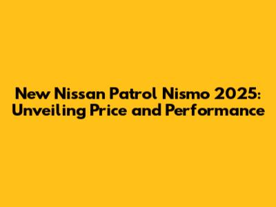 New Nissan Patrol Nismo 2025: Unveiling Price and Performance