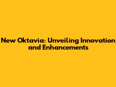 New Oktavia: Unveiling Innovation and Enhancements