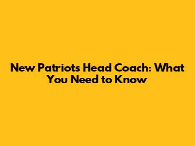 New Patriots Head Coach: What You Need to Know