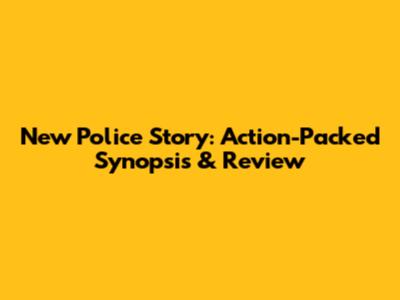 New Police Story: Action-Packed Synopsis & Review