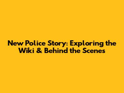 New Police Story: Exploring the Wiki & Behind the Scenes