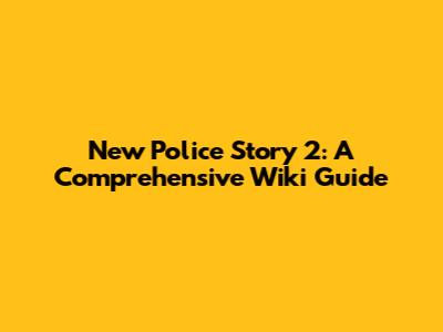 New Police Story 2: A Comprehensive Wiki Guide