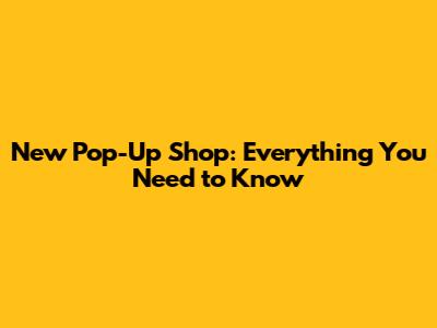 New Pop-Up Shop: Everything You Need to Know