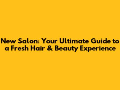 New Salon: Your Ultimate Guide to a Fresh Hair & Beauty Experience