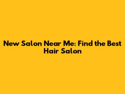 New Salon Near Me: Find the Best Hair Salon