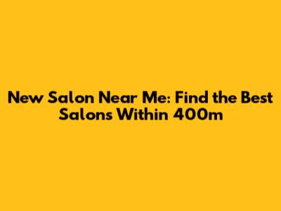 New Salon Near Me: Find the Best Salons Within 400m