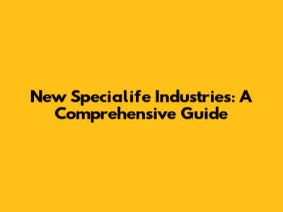 New Specialife Industries: A Comprehensive Guide