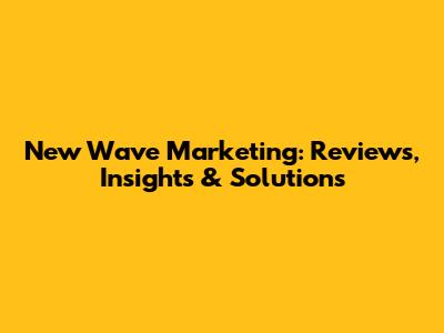 New Wave Marketing: Reviews, Insights & Solutions