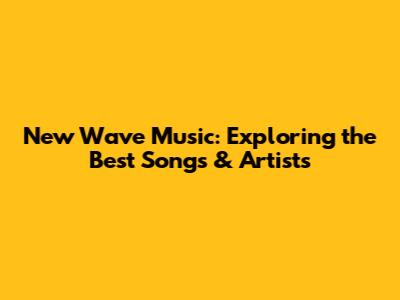 New Wave Music: Exploring the Best Songs & Artists