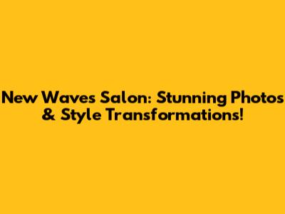 New Waves Salon: Stunning Photos & Style Transformations!