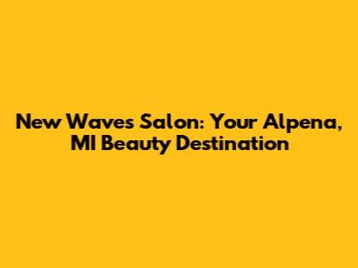 New Waves Salon: Your Alpena, MI Beauty Destination