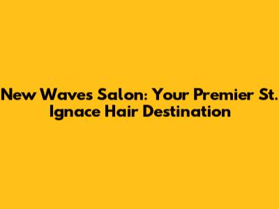 New Waves Salon: Your Premier St. Ignace Hair Destination