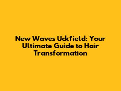 New Waves Uckfield: Your Ultimate Guide to Hair Transformation