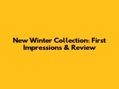 New Winter Collection: First Impressions & Review