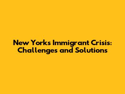 New York's Immigrant Crisis: Challenges and Solutions