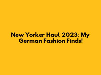 New Yorker Haul 2023: My German Fashion Finds!