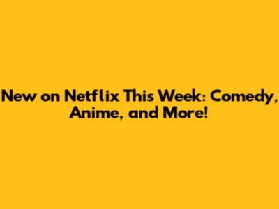 New on Netflix This Week: Comedy, Anime, and More!
